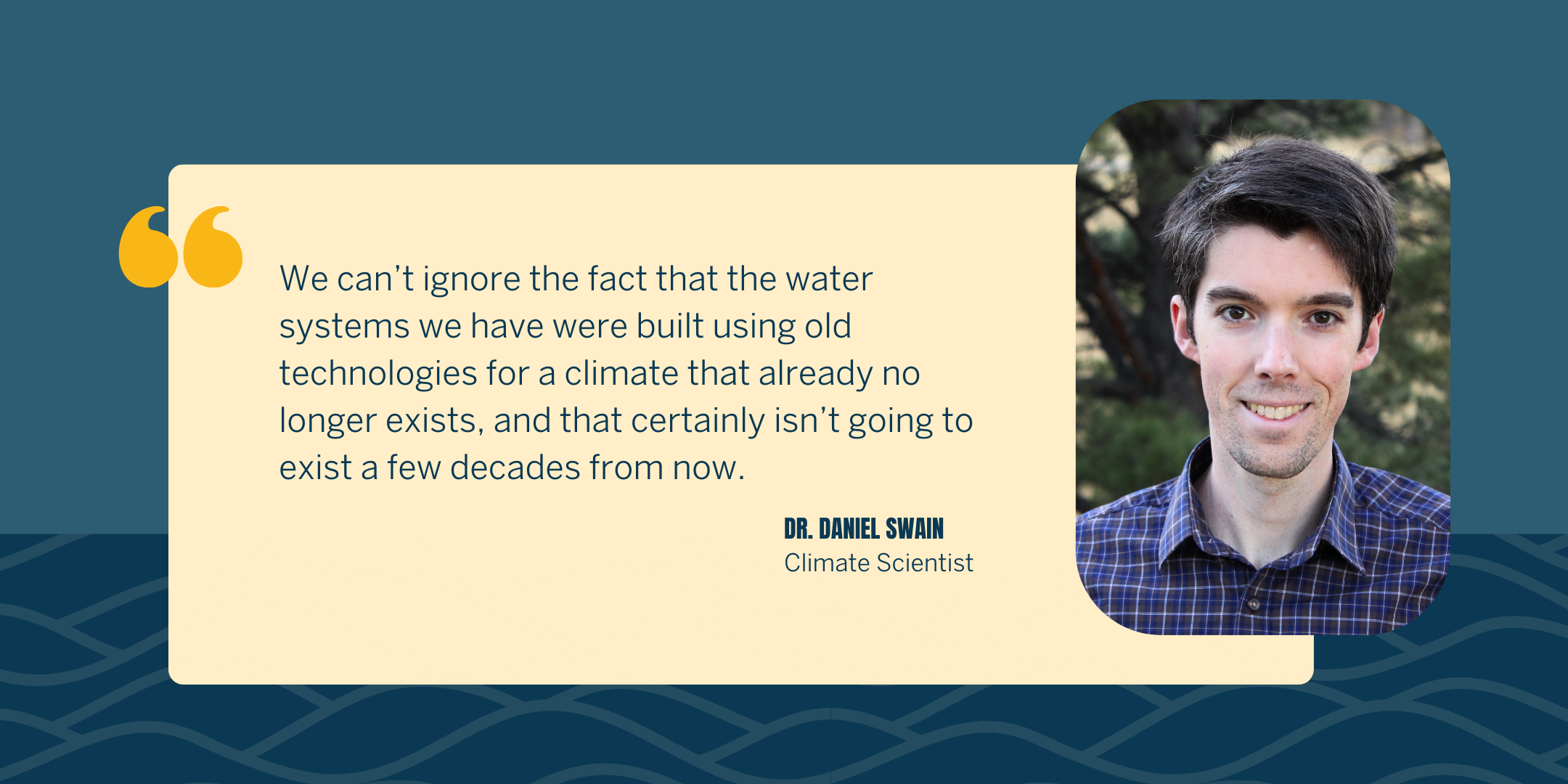 "We can’t ignore the fact that the water systems we have were built using old technologies for a climate that already no longer exists, and that certainly isn’t going to exist a few decades from now," said Dr. Swain